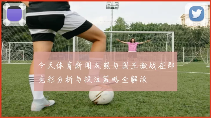 今天体育新闻灰熊与国王激战在即竞彩分析与投注策略全解读