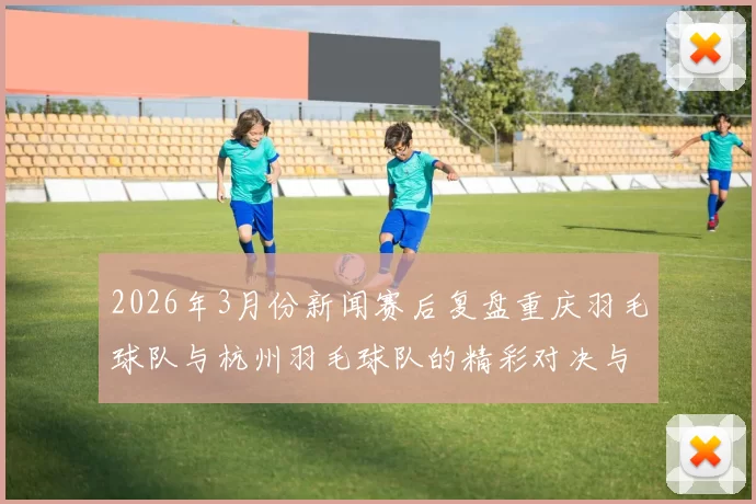 2026年3月份新闻赛后复盘重庆羽毛球队与杭州羽毛球队的精彩对决与经验总结