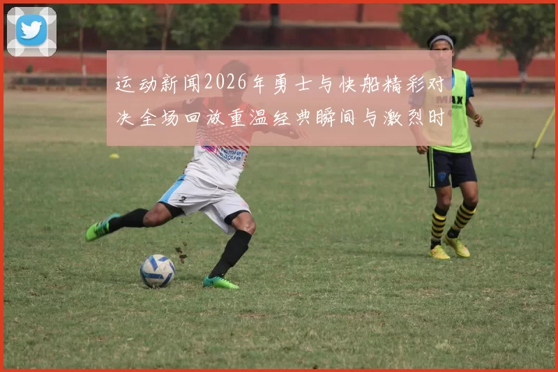 运动新闻2026年勇士与快船精彩对决全场回放重温经典瞬间与激烈时刻