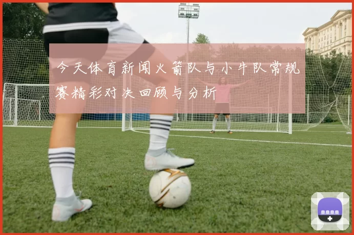 今天体育新闻火箭队与小牛队常规赛精彩对决回顾与分析