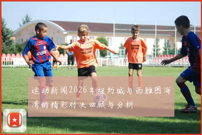 运动新闻2026年纽约城与西雅图海湾的精彩对决回顾与分析