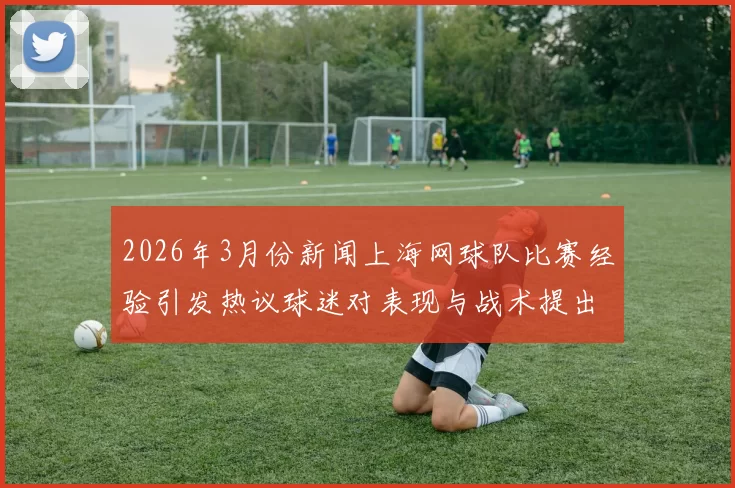 2026年3月份新闻上海网球队比赛经验引发热议球迷对表现与战术提出不同看法