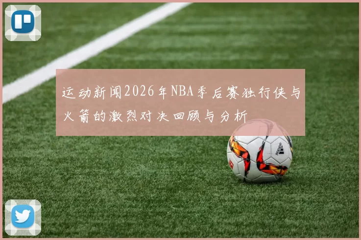 运动新闻2026年NBA季后赛独行侠与火箭的激烈对决回顾与分析