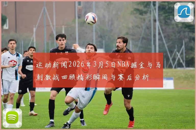 运动新闻2026年3月5日NBA掘金与马刺激战回顾精彩瞬间与赛后分析
